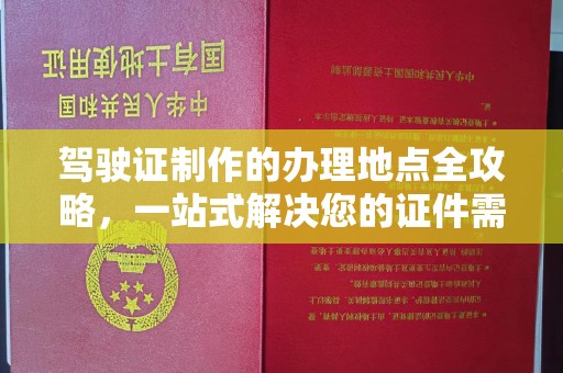 吉县驾驶证制作的办理地点全攻略，一站式解决您的证件需求
